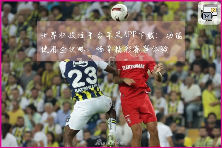 世界杯投注平台苹果APP下载：功能使用全攻略，畅享精彩赛事体验
