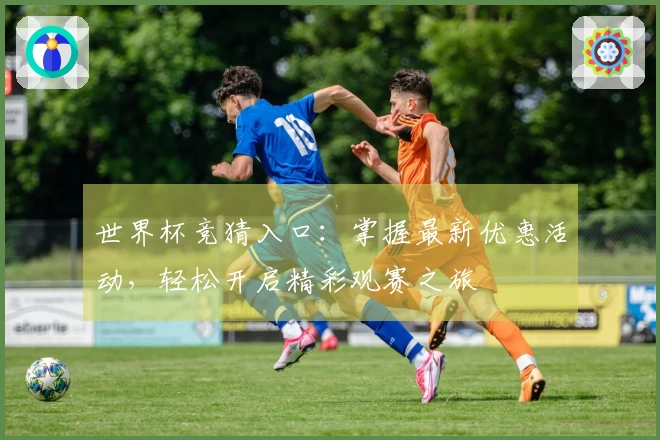 世界杯竞猜入口：掌握最新优惠活动，轻松开启精彩观赛之旅