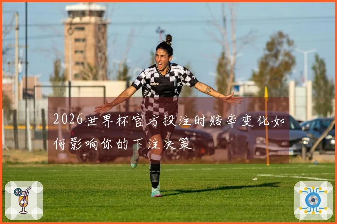 2026世界杯官方投注时赔率变化如何影响你的下注决策