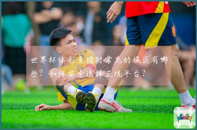 世界杯体彩竞猜时常见的误区有哪些？如何安全选择正规平台？