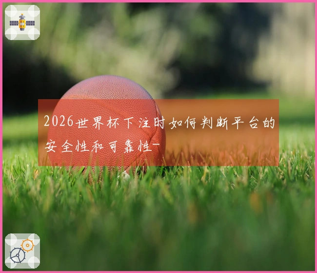 2026世界杯下注时如何判断平台的安全性和可靠性-