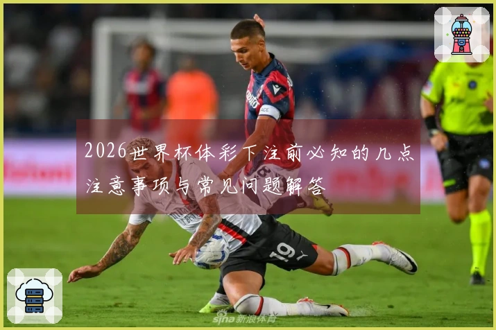 2026世界杯体彩下注前必知的几点注意事项与常见问题解答