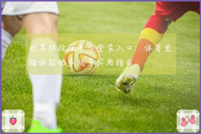 世界杯投注平台登录入口：体育直播体验的多场景实用指南