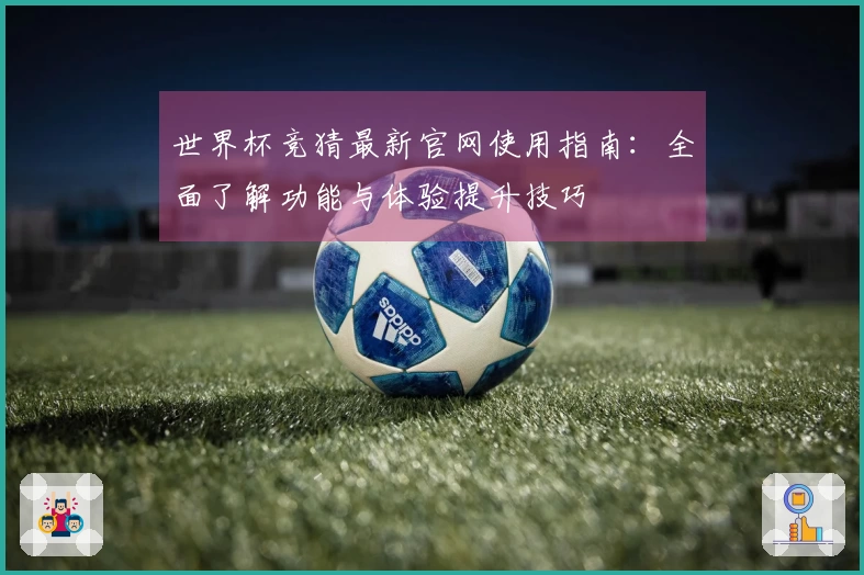 世界杯竞猜最新官网使用指南:全面了解功能与体验提升技巧
