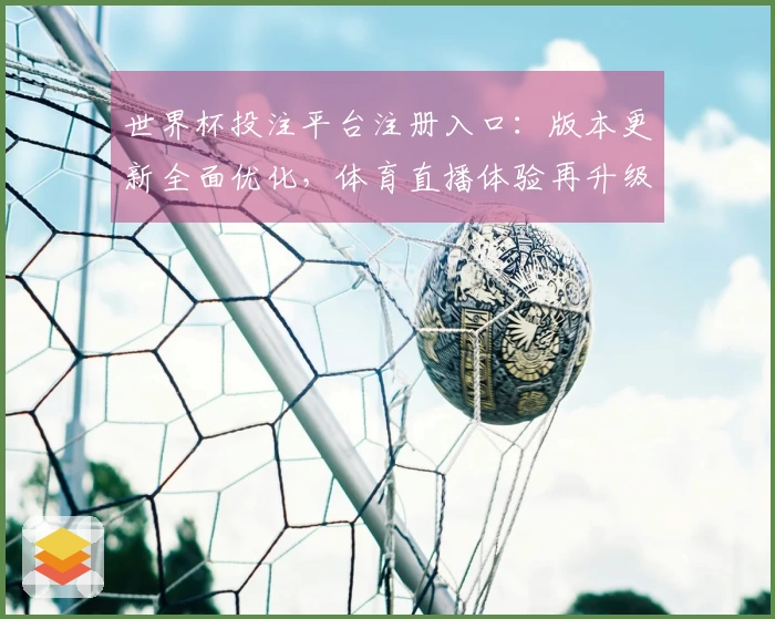 世界杯投注平台注册入口：版本更新全面优化，体育直播体验再升级