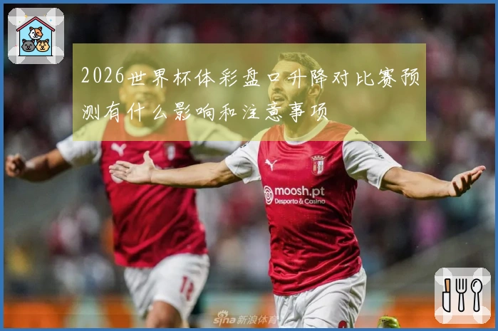 2026世界杯体彩盘口升降对比赛预测有什么影响和注意事项