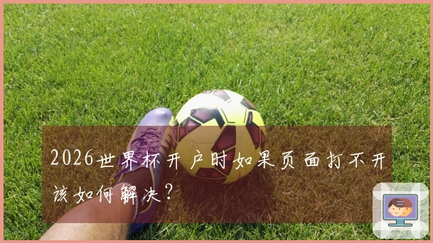 2026世界杯开户时如果页面打不开该如何解决？