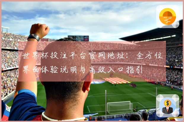 世界杯投注平台官网地址：全方位界面体验说明与高效入口指引