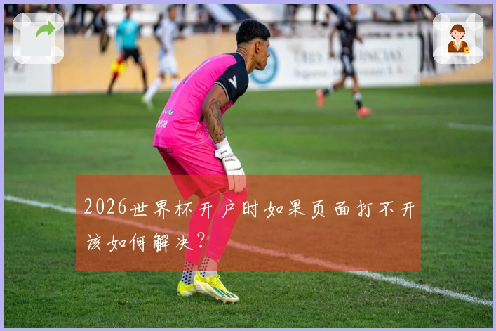 2026世界杯开户时如果页面打不开该如何解决？