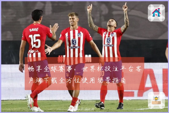 畅享全球赛事，世界杯投注平台客户端下载全方位使用场景指南