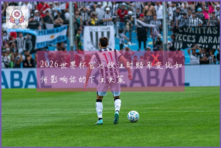 2026世界杯官方投注时赔率变化如何影响你的下注决策
