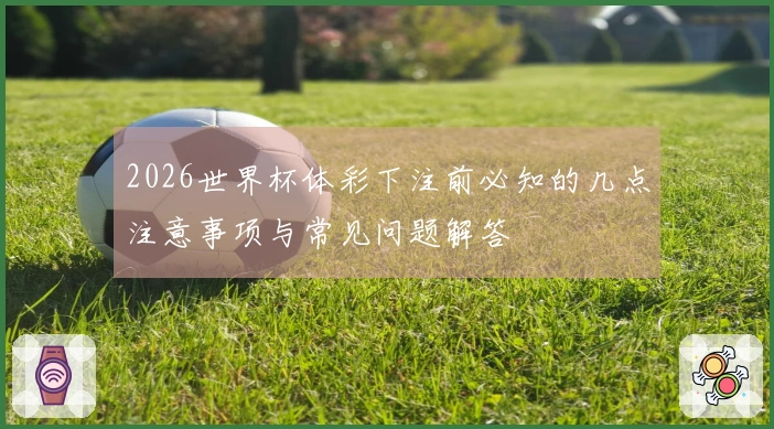 2026世界杯体彩下注前必知的几点注意事项与常见问题解答