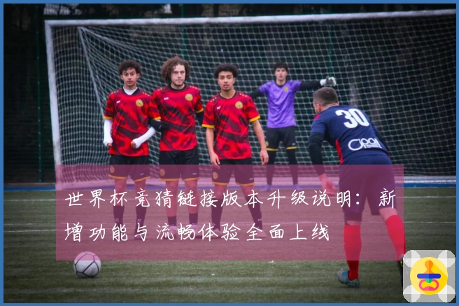 世界杯竞猜链接版本升级说明:新增功能与流畅体验全面上线