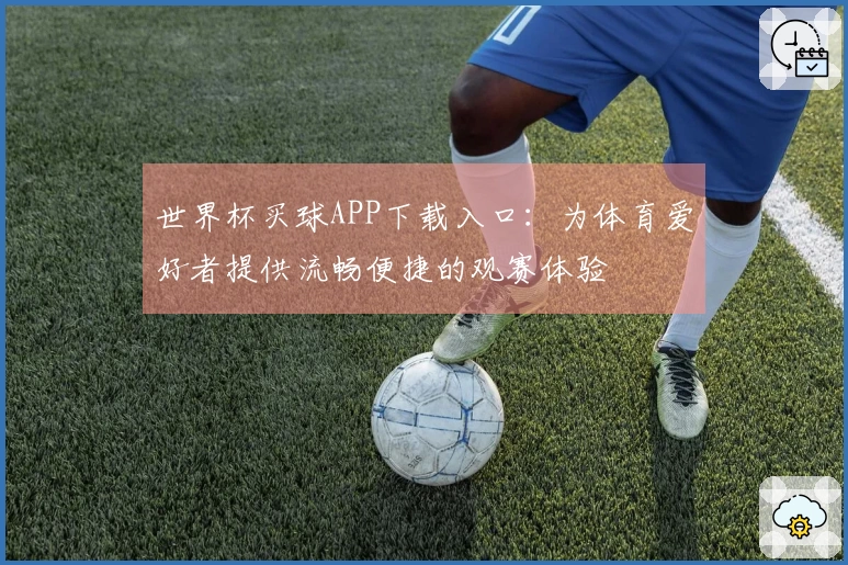 世界杯买球APP下载入口：为体育爱好者提供流畅便捷的观赛体验