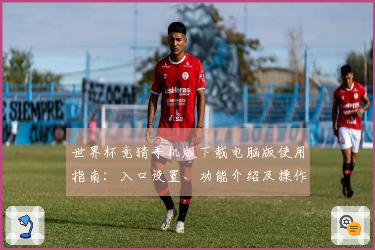世界杯竞猜手机版下载电脑版使用指南：入口设置、功能介绍及操作体验详解