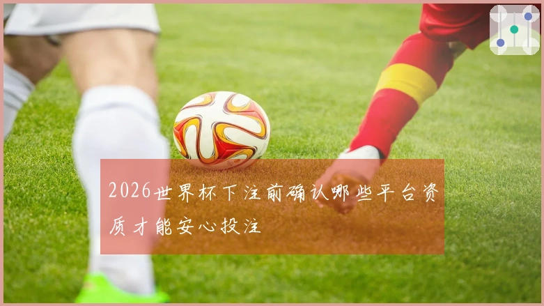 2026世界杯下注前确认哪些平台资质才能安心投注